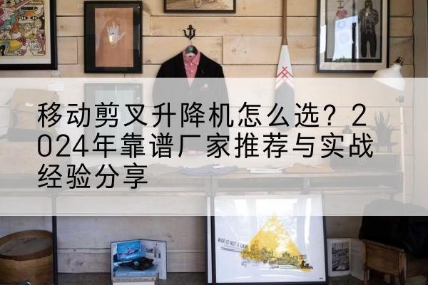 阿拉善左旗升降平台厂家推荐-移动剪叉升降机怎么选?2024年靠谱厂家推荐与实战经验分享