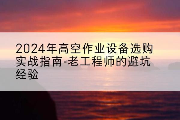 阿拉善左旗高空作业升降机厂家推荐-2024年高空作业设备选购实战指南-老工程师的避坑经验