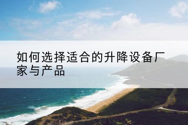 阿拉善左旗电动升降平台厂家-如何选择适合的升降设备厂家与产品