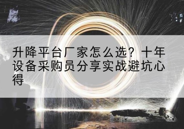 阿拉善左旗升降平台厂家-怎么选？十年设备采购员分享实战避坑心得