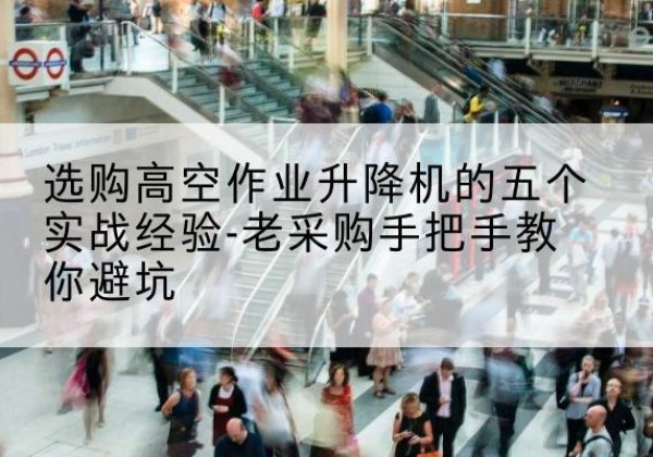 阿拉善左旗高空作业升降机厂家-选购高空作业升降机的五个实战经验-老采购手把手教你避坑