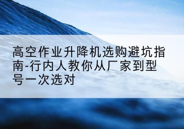 阿拉善左旗升降平台厂家-高空作业升降机选购避坑指南-行内人教你从厂家到型号一次选对