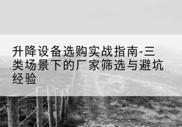 阿拉善左旗移动式升降机厂家推荐-升降设备选购实战指南-三类场景下的厂家筛选与避坑经验