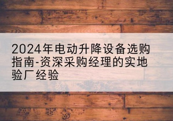 阿拉善左旗电动剪叉升降平台厂家-2024年电动升降设备选购指南-资深采购经理的实地验厂经验