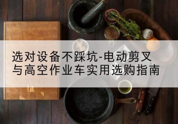 阿拉善左旗电动剪叉升降平台怎么选-选对设备不踩坑-电动剪叉与高空作业车实用选购指南
