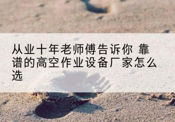 阿拉善左旗高空作业升降机厂家推荐-从业十年老师傅告诉你 靠谱的高空作业设备厂家怎么选