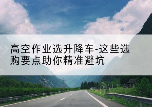 阿拉善左旗升降车厂家-高空作业选升降车-这些选购要点助你*避坑