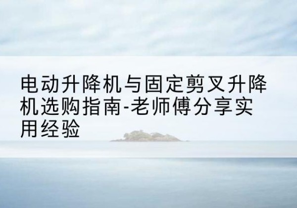 阿拉善左旗电动升降机怎么选-电动升降机与固定剪叉升降机选购指南-老师傅分享实用经验