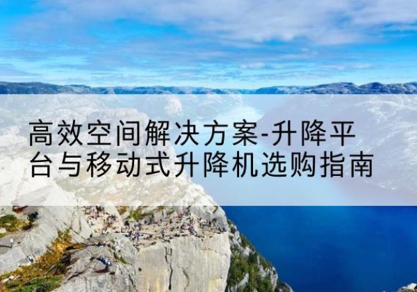 阿拉善左旗升降平台厂家-*空间解决方案-升降平台与移动式升降机选购指南