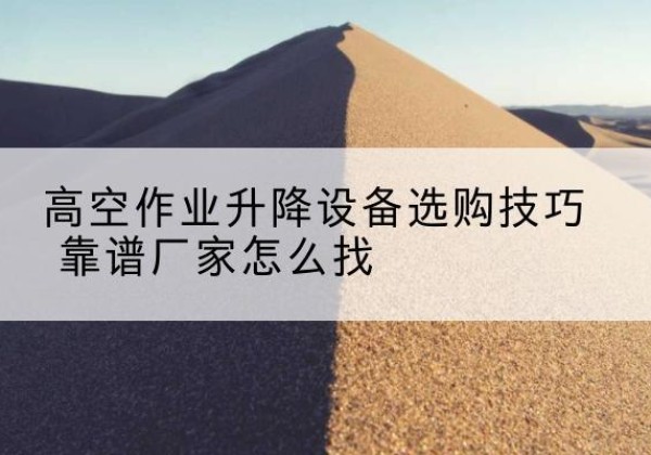 阿拉善左旗电动升降平台厂家推荐-高空作业升降设备选购技巧 靠谱厂家怎么找