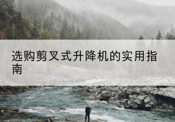 阿拉善左旗剪叉式升降机怎么选-选购剪叉式升降机的实用指南