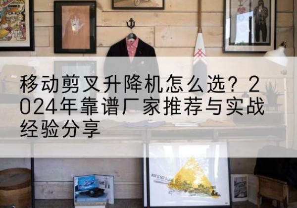 阿拉善左旗升降平台厂家推荐-移动剪叉升降机怎么选？2024年靠谱厂家推荐与实战经验分享