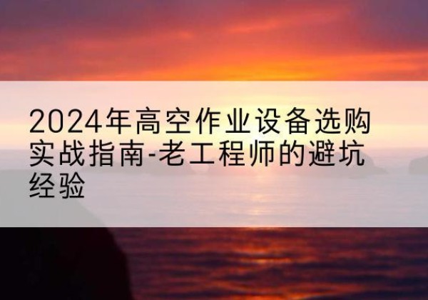 阿拉善左旗高空作业升降机厂家推荐-2024年高空作业设备选购实战指南-老工程师的避坑经验