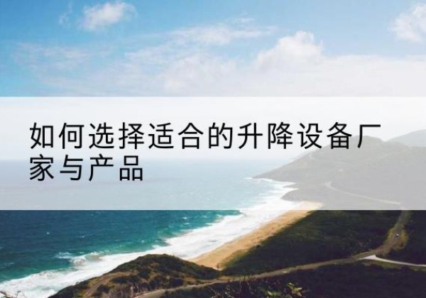 阿拉善左旗电动升降平台厂家-如何选择适合的升降设备厂家与产品