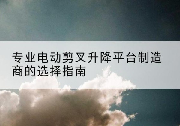 阿拉善左旗电动剪叉升降平台厂家-专业电动剪叉升降平台制造商的选择指南